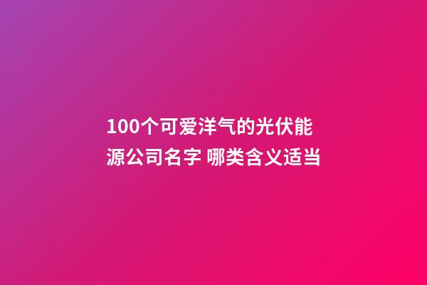 100个可爱洋气的光伏能源公司名字 哪类含义适当